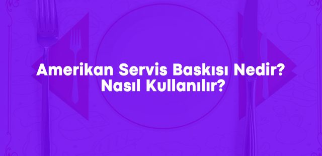 Amerikan Servis Baskısı Nedir? Nasıl Kullanılır?